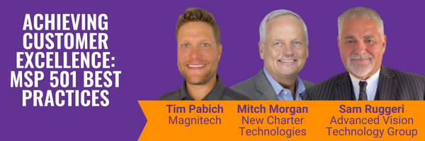 Achieving Customer Excellence: MSP 501 Best Practices. Featuring Tim Pabich of Magnitech, Mitch Morgan of New Charter Technologies, and Sam Ruggeri of Advanced Vision Technology Group.