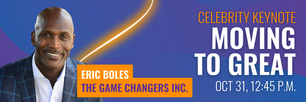 Celebrity Keynote: Moving to Great, presented by Eric Boles of the Game Changers Inc. October 31 at 12:45 p.m.