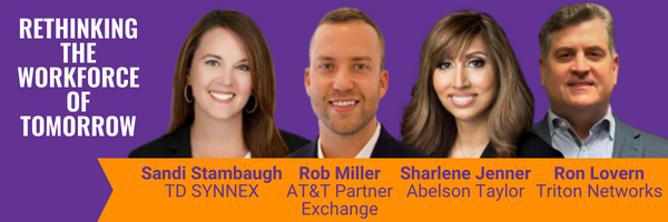 Rethinking the Workforce of Tomorrow. Featuring Sandi Stambaugh of TD SYNNEX, Rob Miller of AT&T Partner Exchange, Sharlene Jenner of Abelson Taylor, and Ron Lovern of Triton Networks